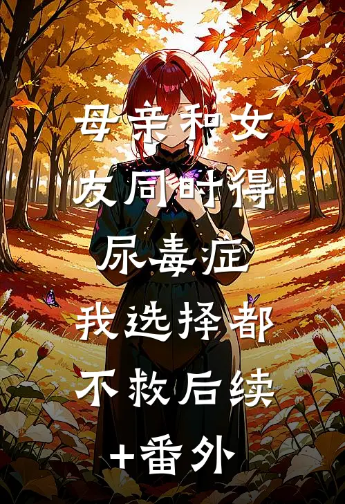 母亲和女友同时得尿毒症，我选择都不救后续+番外