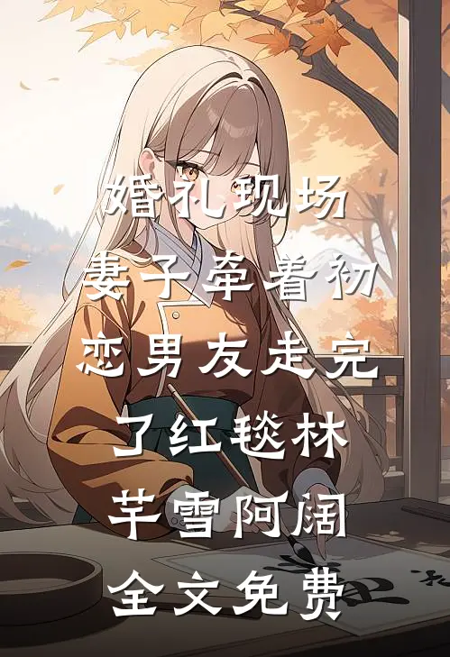 婚礼现场，妻子牵着初恋男友走完了红毯林芊雪阿阔全文免费