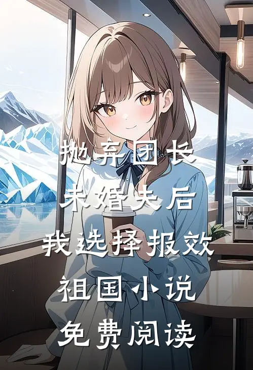 抛弃团长未婚夫后，我选择报效祖国小说免费阅读