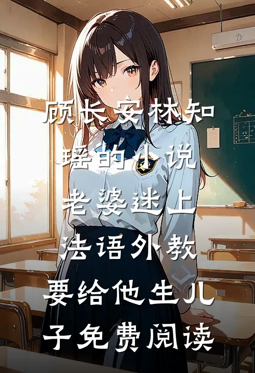 顾长安林知瑶的小说老婆迷上法语外教，要给他生儿子免费阅读