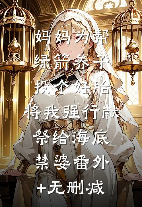 妈妈为帮绿箭养子投个好胎，将我强行献祭给海底禁婆番外+无删减