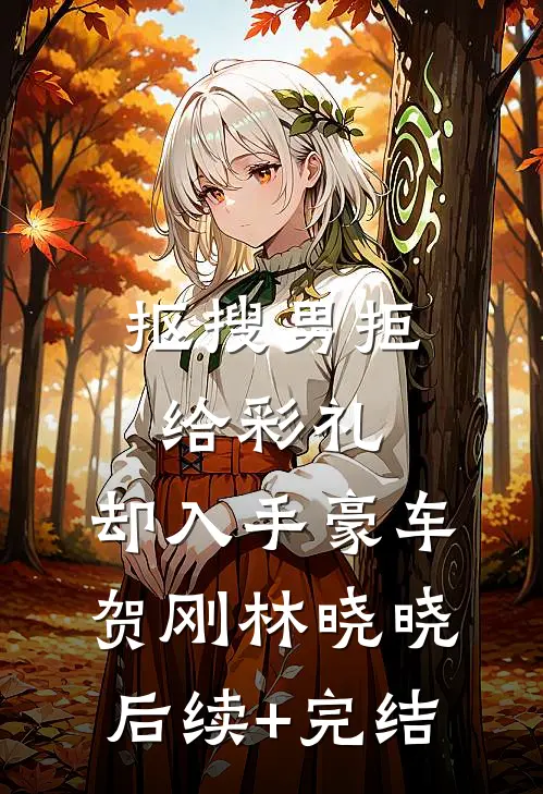 抠搜男拒给彩礼，却入手豪车贺刚林晓晓后续+完结