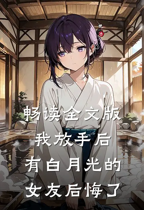 畅读全文版我放手后，有白月光的女友后悔了