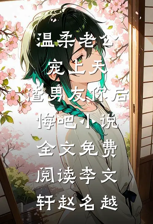 温柔老公宠上天，渣男友你后悔吧小说全文免费阅读李文轩赵名越