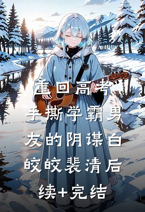重回高考，手撕学霸男友的阴谋白皎皎裴清后续+完结