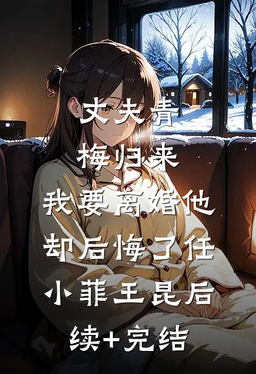 丈夫青梅归来，我要离婚他却后悔了任小菲王昆后续+完结
