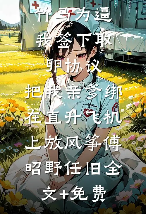 竹马为逼我签下取卵协议，把我亲爹绑在直升飞机上放风筝傅昭野任旧全文+免费
