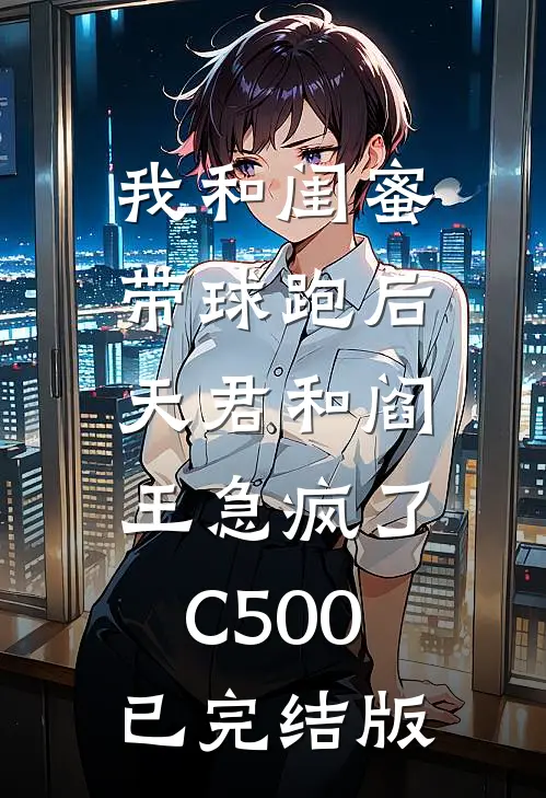 我和闺蜜带球跑后，天君和阎王急疯了C500已完结版