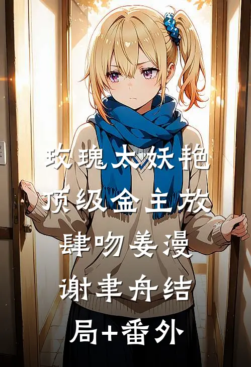 玫瑰太妖艳，顶级金主放肆吻姜漫谢聿舟结局+番外