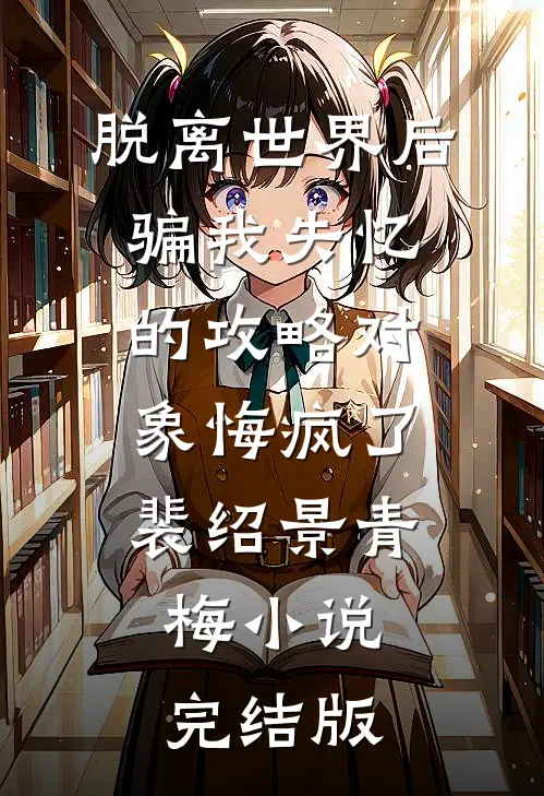 脱离世界后，骗我失忆的攻略对象悔疯了裴绍景青梅小说完结版