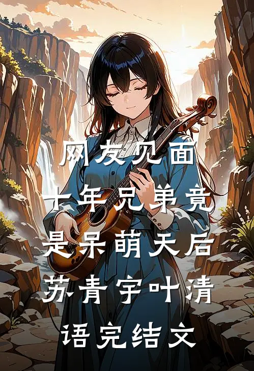 网友见面：十年兄弟竟是呆萌天后苏青宇叶清语完结文