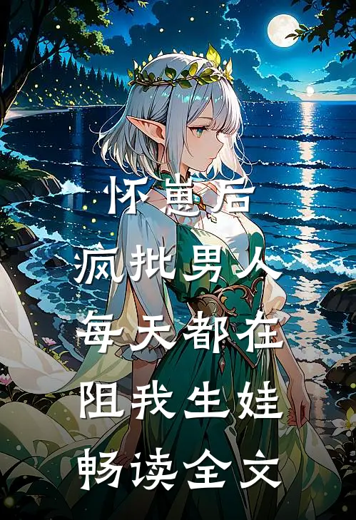 怀崽后，疯批男人每天都在阻我生娃畅读全文