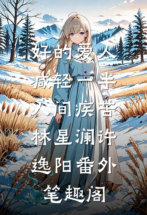 好的爱人，减轻一半人间疾苦：林星澜许逸阳番外笔趣阁