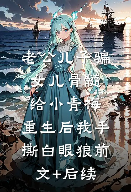 老公儿子骗女儿骨髓给小青梅，重生后我手撕白眼狼前文+后续