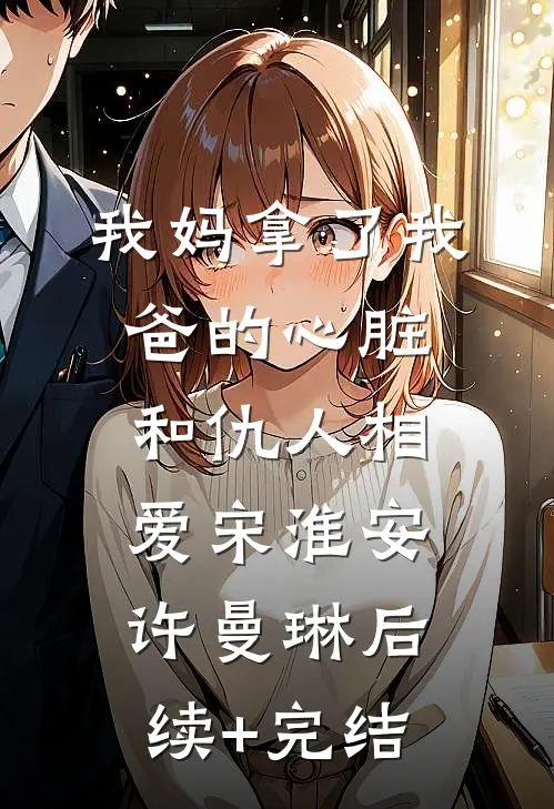 我妈拿了我爸的心脏，和仇人相爱宋淮安许曼琳后续+完结