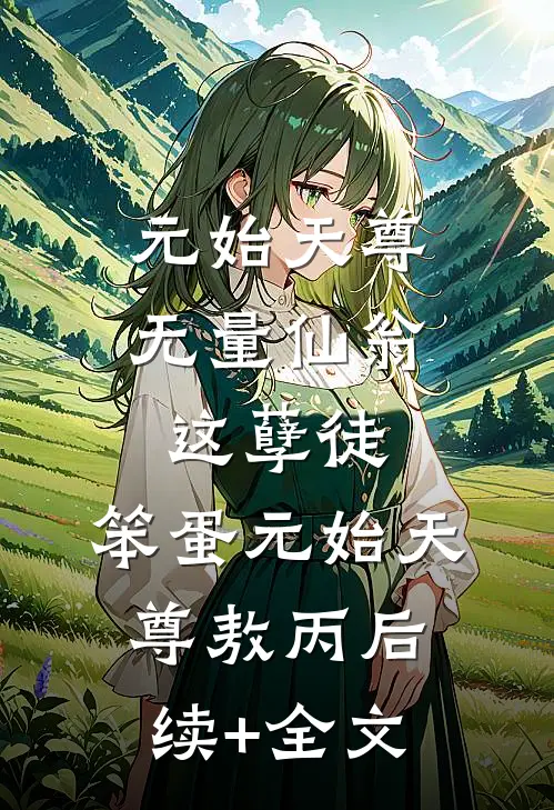 元始天尊：无量仙翁这孽徒，笨蛋元始天尊敖丙后续+全文