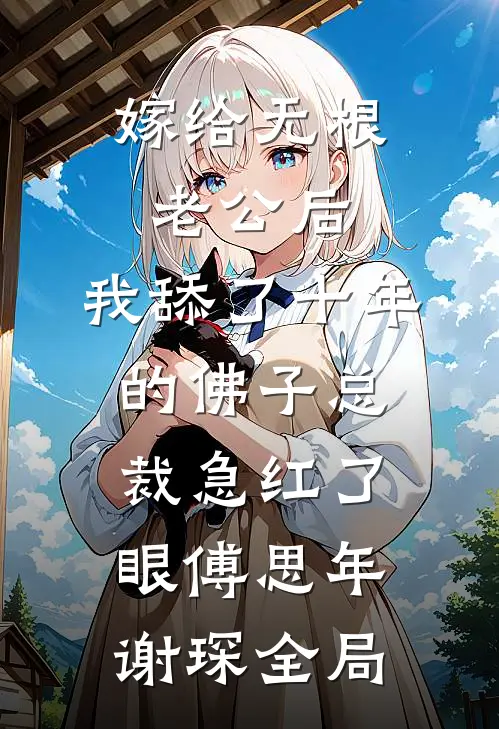 嫁给无根老公后，我舔了十年的佛子总裁急红了眼傅思年谢琛全局