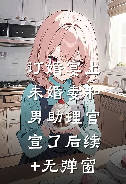 订婚宴上，未婚妻和男助理官宣了后续+无弹窗
