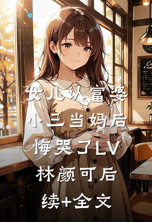 女儿认富婆小三当妈后悔哭了LV林颜可后续+全文