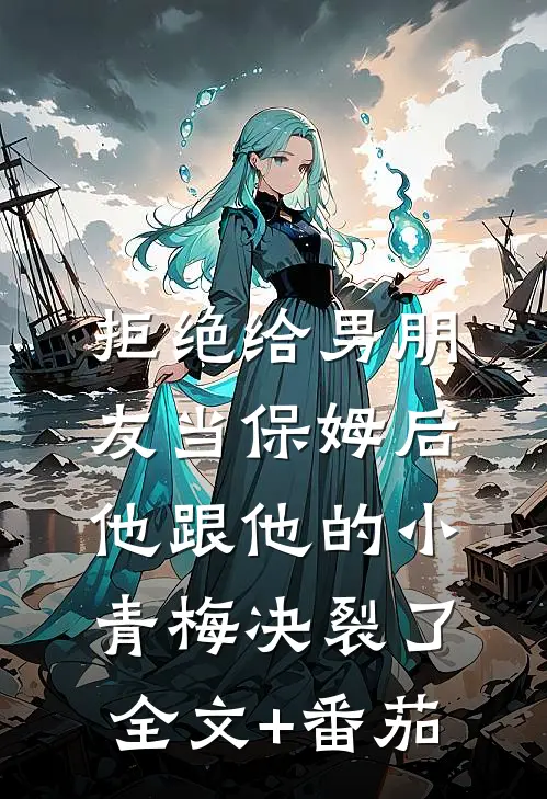 拒绝给男朋友当保姆后，他跟他的小青梅决裂了全文+番茄