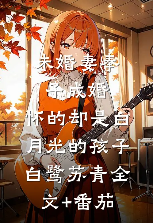 未婚妻奉子成婚，怀的却是白月光的孩子白鹭苏青全文+番茄