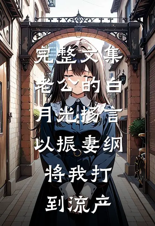 完整文集老公的白月光扬言以振妻纲，将我打到流产