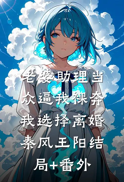 老婆助理当众逼我裸奔，我选择离婚秦风王阳结局+番外