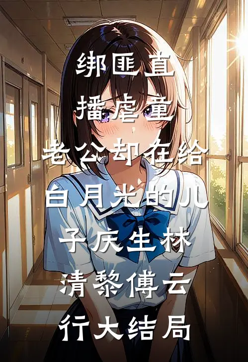 绑匪直播虐童，老公却在给白月光的儿子庆生林清黎傅云行大结局