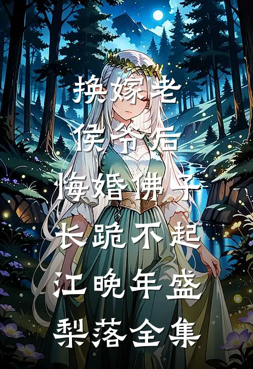换嫁老侯爷后，悔婚佛子长跪不起江晚年盛梨落 全集