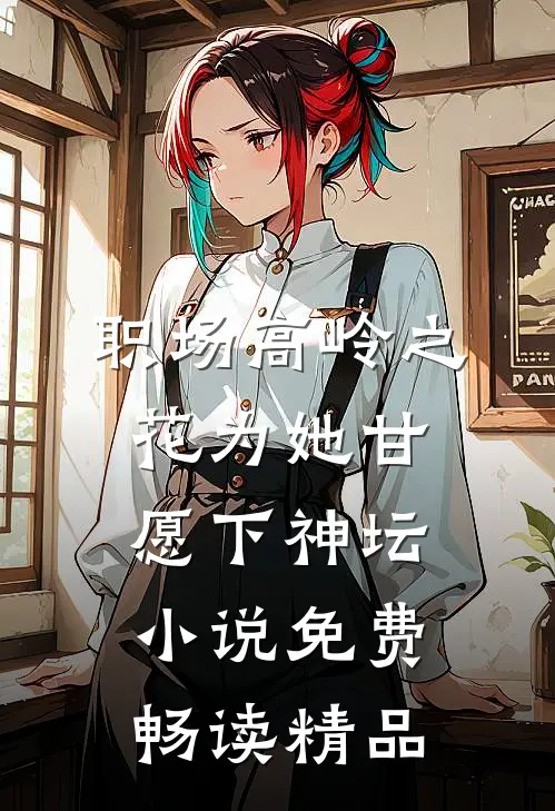 职场高岭之花为她甘愿下神坛小说免费畅读精品