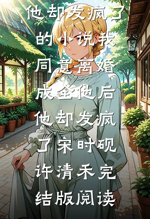我同意离婚成全他后，他却发疯了的小说我同意离婚成全他后，他却发疯了宋时砚许清禾完结版阅读