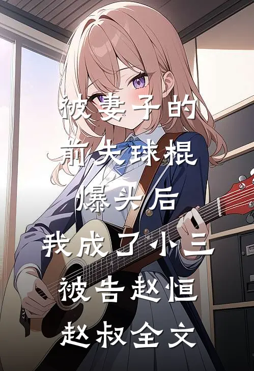 被妻子的“前夫”球棍爆头后，我成了小三被告赵恒赵叔全文
