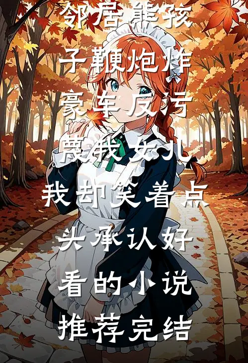 邻居熊孩子鞭炮炸豪车反污蔑我女儿，我却笑着点头承认好看的小说推荐完结