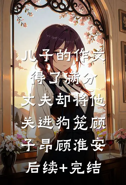 儿子的作文得了满分，丈夫却将他关进狗笼顾子昂顾淮安后续+完结