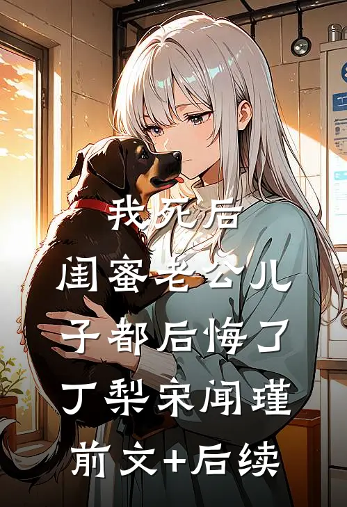 我死后，闺蜜老公儿子都后悔了丁梨宋闻瑾前文+后续