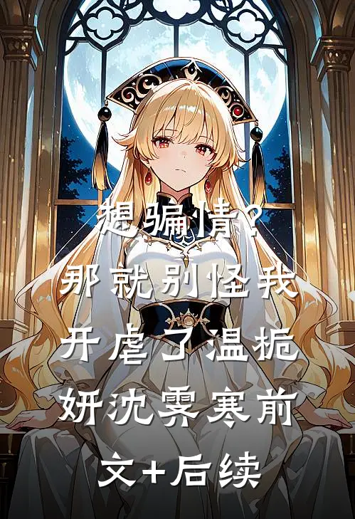 想骗情？那就别怪我开虐了温栀妍沈霁寒前文+后续