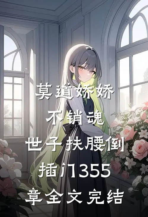 莫道娇娇不销魂,世子扶腰倒插门 355章全文完结