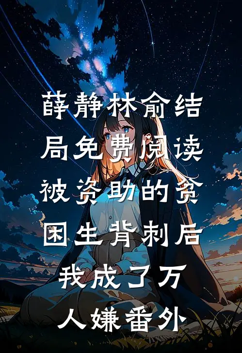 薛静林俞结局免费阅读被资助的贫困生背刺后，我成了万人嫌番外