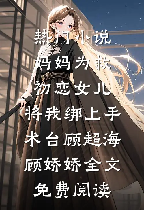热门小说妈妈为救初恋女儿，将我绑上手术台顾超海顾娇娇全文免费阅读