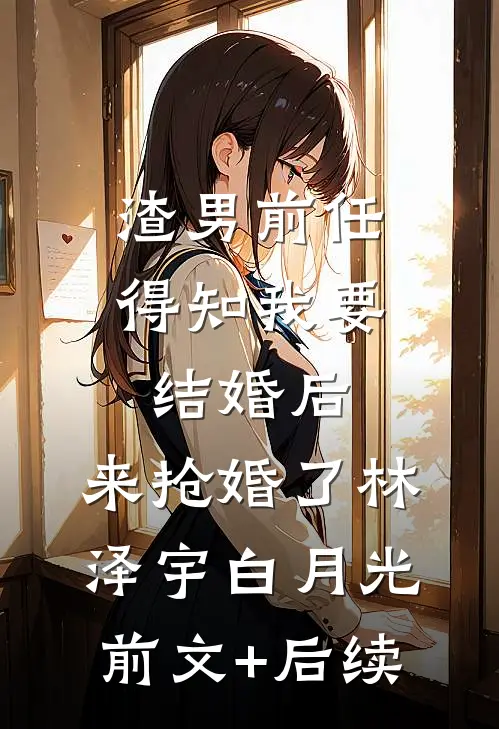 渣男前任得知我要结婚后，来抢婚了林泽宇白月光前文+后续