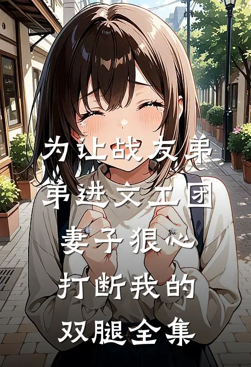 为让战友弟弟进文工团，妻子狠心打断我的双腿全集