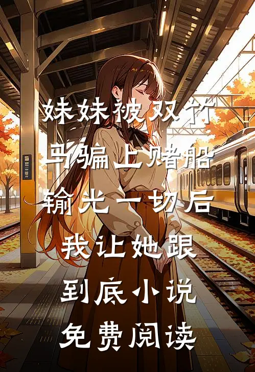 妹妹被双竹马骗上赌船输光一切后，我让她跟到底小说免费阅读