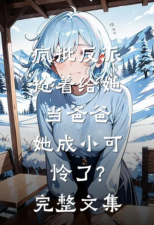 疯批反派抢着给她当爸爸,她成小可怜了?完整文集