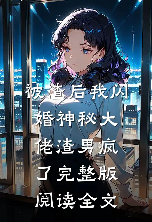 被渣后我闪婚神秘大佬渣男疯了完整版阅读全文