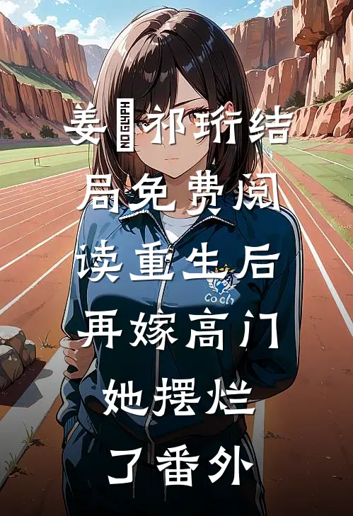 姜姩祁珩结局免费阅读重生后再嫁高门，她摆烂了番外