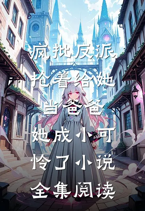 疯批反派抢着给她当爸爸,她成小可怜了小说全集阅读