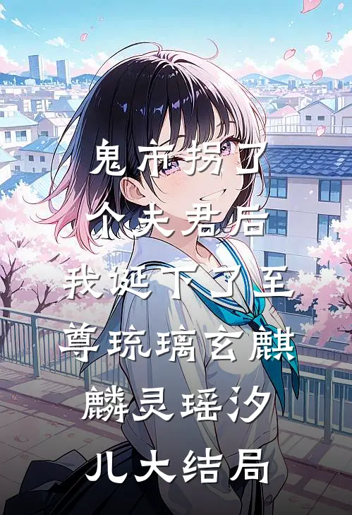 鬼市拐了个夫君后，我诞下了至尊琉璃玄麒麟灵瑶汐儿大结局