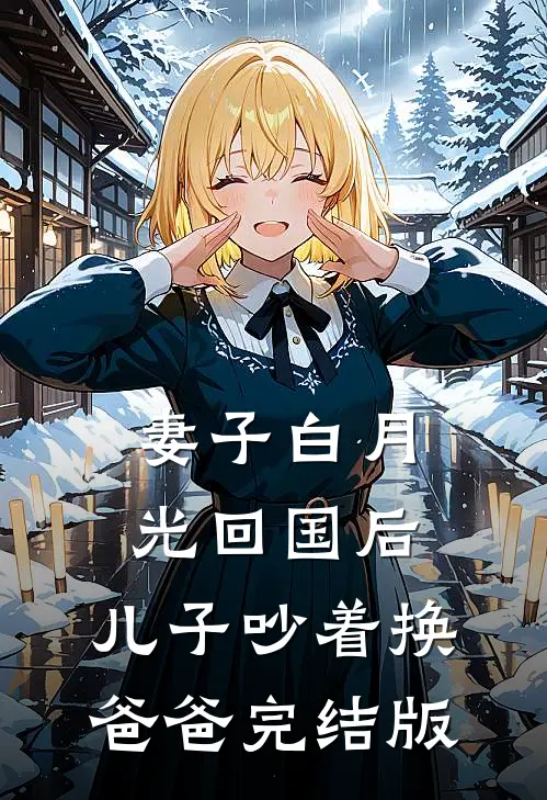 妻子白月光回国后，儿子吵着换爸爸完结版