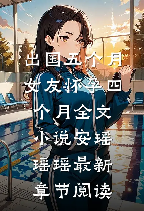 出国五个月，女友怀孕四个月全文小说安瑶瑶瑶最新章节阅读