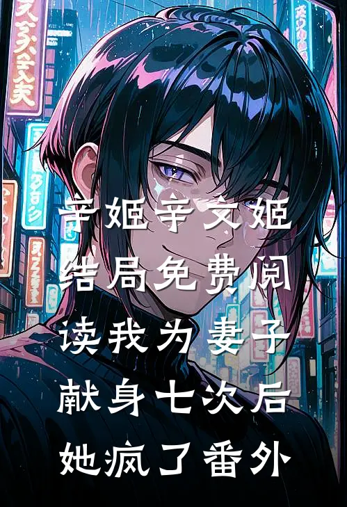 辛姬辛文姬结局免费阅读我为妻子献身七次后，她疯了番外